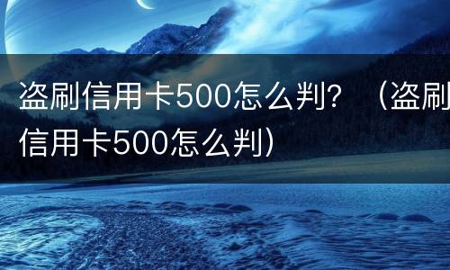 盗刷信用卡500怎么判？（盗刷信用卡500怎么判）