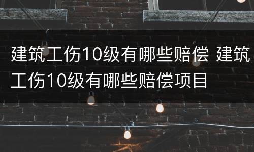 建筑工伤10级有哪些赔偿 建筑工伤10级有哪些赔偿项目