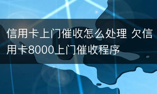 信用卡上门催收怎么处理 欠信用卡8000上门催收程序