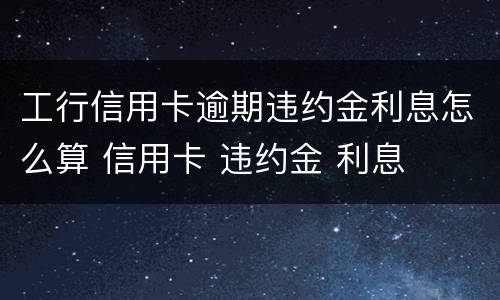 工行信用卡逾期违约金利息怎么算 信用卡 违约金 利息