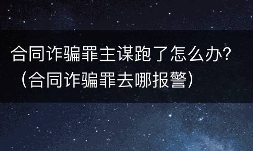 合同诈骗罪主谋跑了怎么办？（合同诈骗罪去哪报警）