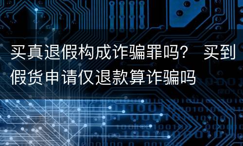买真退假构成诈骗罪吗？ 买到假货申请仅退款算诈骗吗