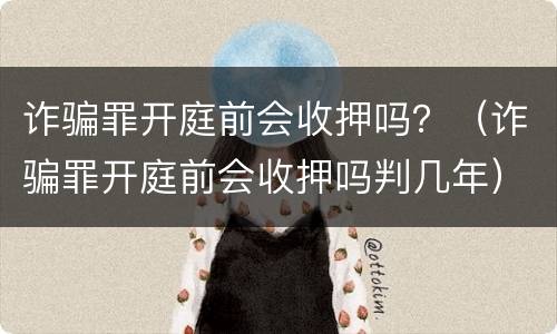 诈骗罪开庭前会收押吗？（诈骗罪开庭前会收押吗判几年）