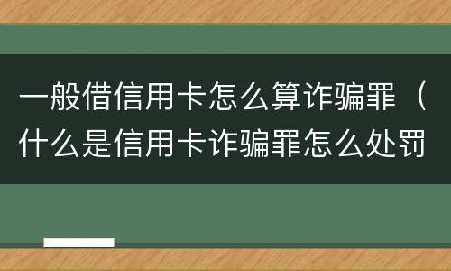 一般借信用卡怎么算诈骗罪（什么是信用卡诈骗罪怎么处罚）