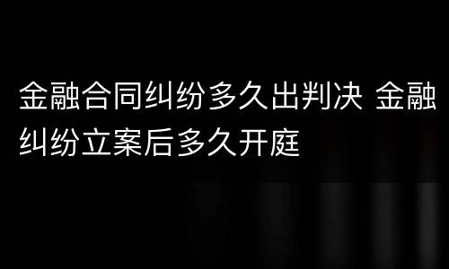 金融合同纠纷多久出判决 金融纠纷立案后多久开庭