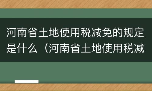 河南省土地使用税减免的规定是什么（河南省土地使用税减免的规定是什么时候实施）