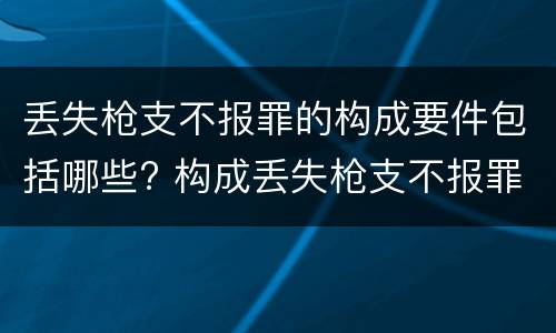丢失枪支不报罪的构成要件包括哪些? 构成丢失枪支不报罪的是