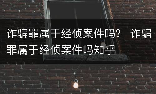 诈骗罪属于经侦案件吗？ 诈骗罪属于经侦案件吗知乎