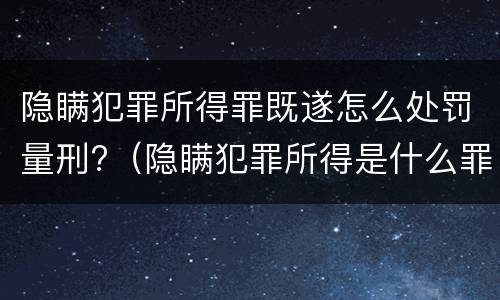 隐瞒犯罪所得罪既遂怎么处罚量刑?（隐瞒犯罪所得是什么罪行）
