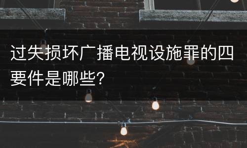 过失损坏广播电视设施罪的四要件是哪些？