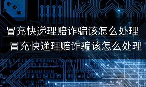 冒充快递理赔诈骗该怎么处理 冒充快递理赔诈骗该怎么处理好