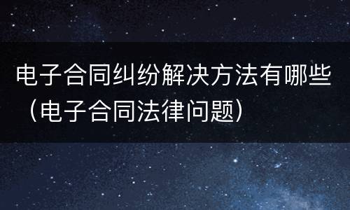 电子合同纠纷解决方法有哪些（电子合同法律问题）