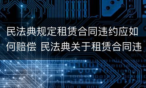 民法典规定租赁合同违约应如何赔偿 民法典关于租赁合同违约责任