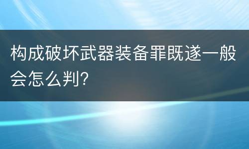 构成破坏武器装备罪既遂一般会怎么判?
