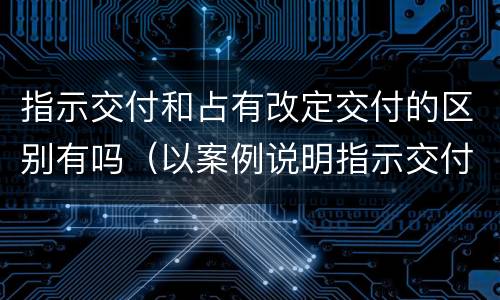 指示交付和占有改定交付的区别有吗（以案例说明指示交付和占有改定两种交付方式）