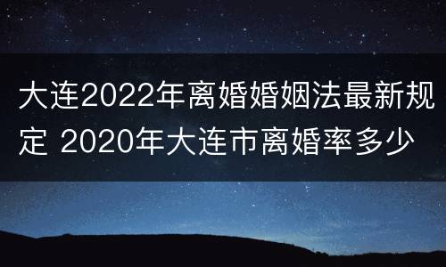 大连2022年离婚婚姻法最新规定 2020年大连市离婚率多少