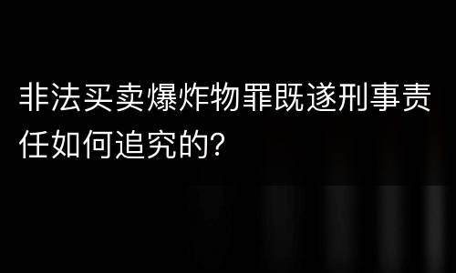 非法买卖爆炸物罪既遂刑事责任如何追究的？