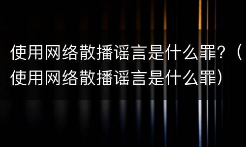 使用网络散播谣言是什么罪?（使用网络散播谣言是什么罪）