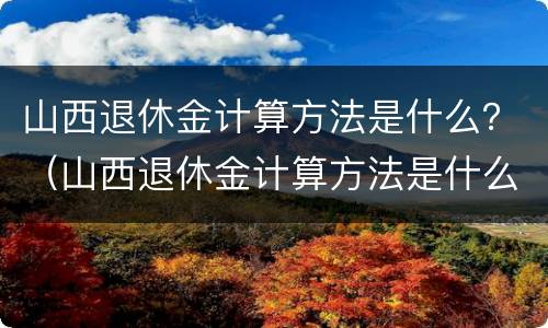 山西退休金计算方法是什么？（山西退休金计算方法是什么呀）