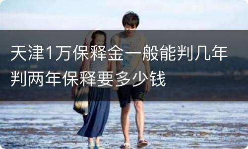 天津1万保释金一般能判几年 判两年保释要多少钱