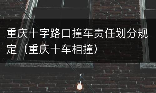 重庆十字路口撞车责任划分规定（重庆十车相撞）