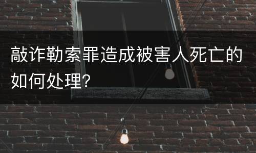 敲诈勒索罪造成被害人死亡的如何处理？