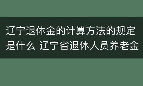 辽宁退休金的计算方法的规定是什么 辽宁省退休人员养老金计算方法