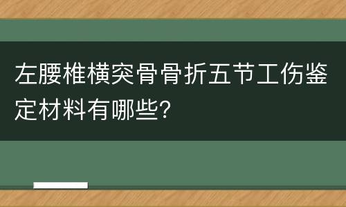 左腰椎横突骨骨折五节工伤鉴定材料有哪些？