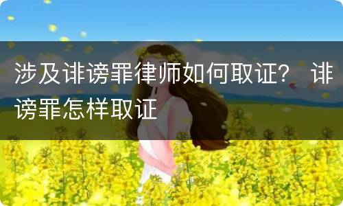 涉及诽谤罪律师如何取证？ 诽谤罪怎样取证