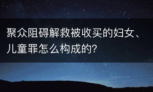 聚众阻碍解救被收买的妇女、儿童罪怎么构成的？