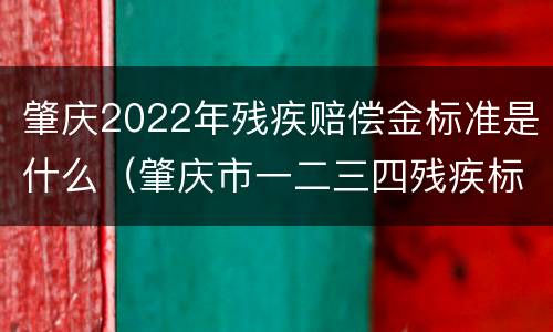 肇庆2022年残疾赔偿金标准是什么（肇庆市一二三四残疾标准补贴）