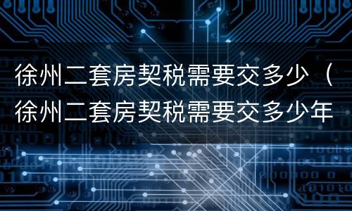 徐州二套房契税需要交多少（徐州二套房契税需要交多少年）
