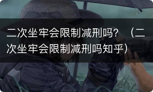 二次坐牢会限制减刑吗？（二次坐牢会限制减刑吗知乎）