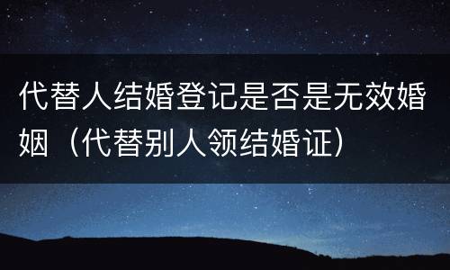 代替人结婚登记是否是无效婚姻（代替别人领结婚证）