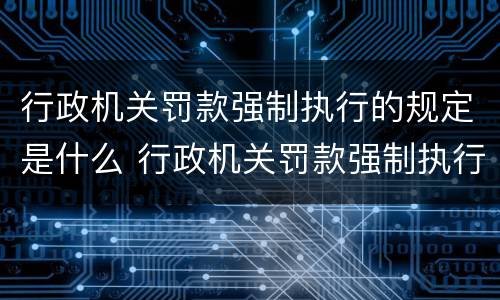 行政机关罚款强制执行的规定是什么 行政机关罚款强制执行的规定是什么时候实施
