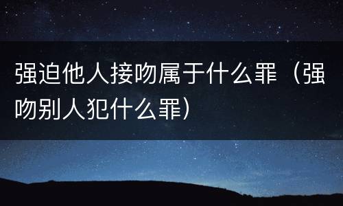 强迫他人接吻属于什么罪（强吻别人犯什么罪）
