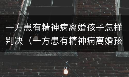 一方患有精神病离婚孩子怎样判决（一方患有精神病离婚孩子怎样判决呢）