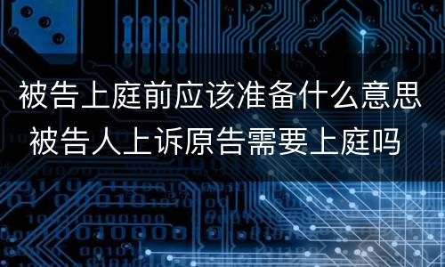 被告上庭前应该准备什么意思 被告人上诉原告需要上庭吗