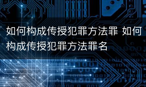 如何构成传授犯罪方法罪 如何构成传授犯罪方法罪名
