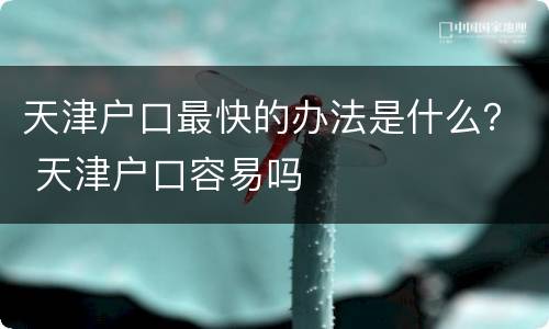 天津户口最快的办法是什么？ 天津户口容易吗
