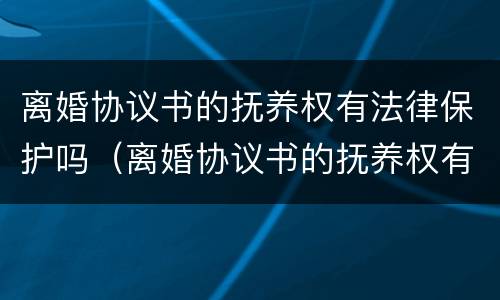离婚协议书的抚养权有法律保护吗（离婚协议书的抚养权有法律保护吗怎么写）