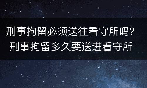 刑事拘留必须送往看守所吗？ 刑事拘留多久要送进看守所