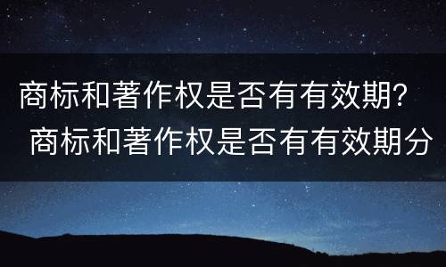 商标和著作权是否有有效期？ 商标和著作权是否有有效期分别