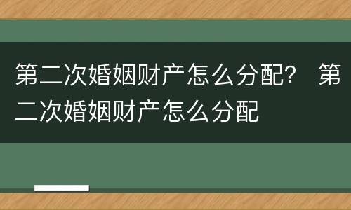 第二次婚姻财产怎么分配？ 第二次婚姻财产怎么分配