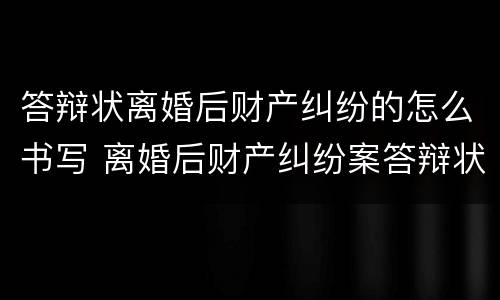 答辩状离婚后财产纠纷的怎么书写 离婚后财产纠纷案答辩状