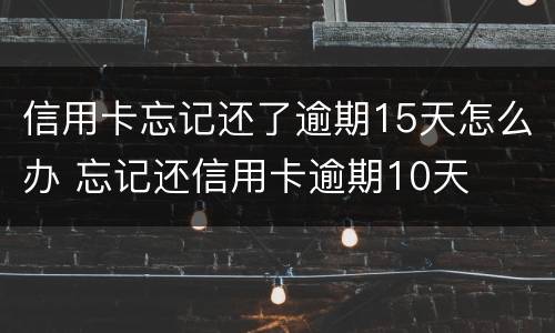 信用卡忘记还了逾期15天怎么办 忘记还信用卡逾期10天