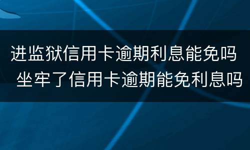 进监狱信用卡逾期利息能免吗 坐牢了信用卡逾期能免利息吗