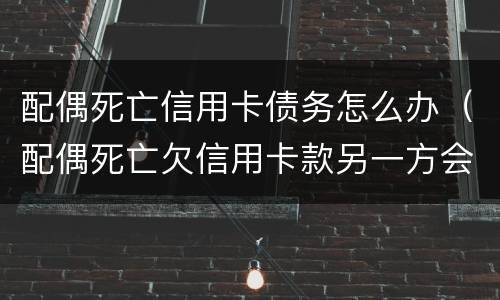 配偶死亡信用卡债务怎么办（配偶死亡欠信用卡款另一方会受到什么影响）