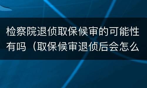 检察院退侦取保候审的可能性有吗（取保候审退侦后会怎么样）