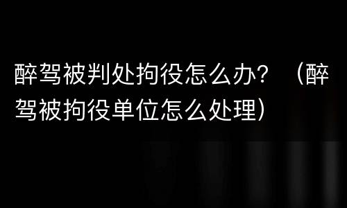 醉驾被判处拘役怎么办？（醉驾被拘役单位怎么处理）